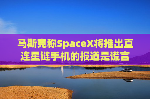 马斯克称SpaceX将推出直连星链手机的报道是谎言