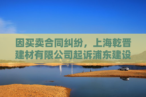 因买卖合同纠纷，上海乾晋建材有限公司起诉浦东建设等