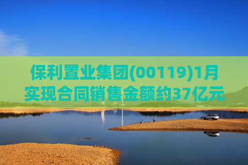 保利置业集团(00119)1月实现合同销售金额约37亿元 同比减少22.92%
