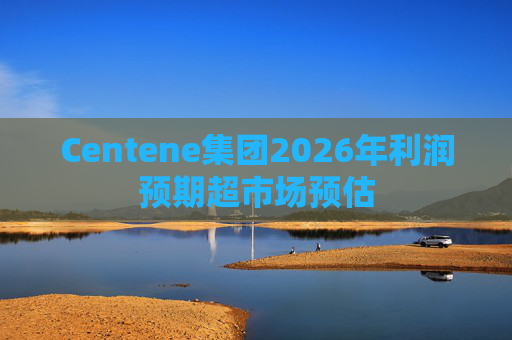 Centene集团2026年利润预期超市场预估