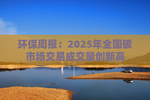 环保周报：2025年全国碳市场交易成交量创新高