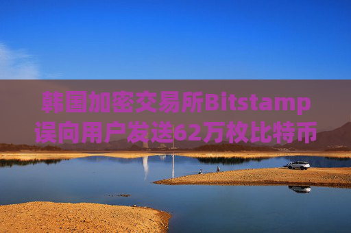 韩国加密交易所Bitstamp误向用户发送62万枚比特币