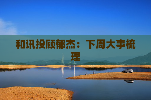 和讯投顾郁杰：下周大事梳理