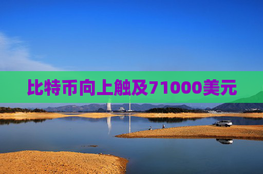 比特币向上触及71000美元
