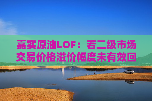 嘉实原油LOF：若二级市场交易价格溢价幅度未有效回落 有权申请盘中临时停牌、延长停牌等措施以向市场警示风险