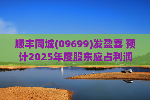 顺丰同城(09699)发盈喜 预计2025年度股东应占利润同比增长不低于80%