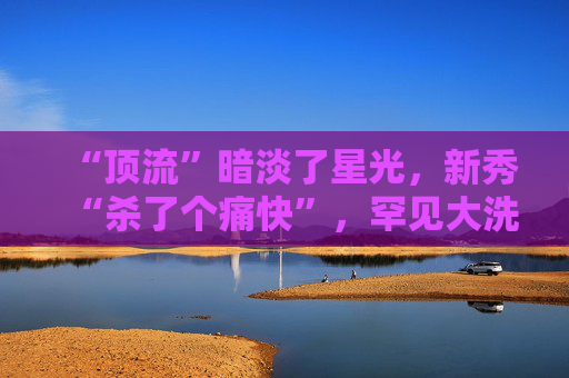 “顶流”暗淡了星光，新秀“杀了个痛快”，罕见大洗牌来了
