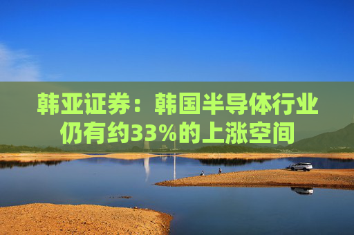 韩亚证券：韩国半导体行业仍有约33%的上涨空间
