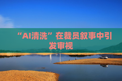 “AI清洗”在裁员叙事中引发审视