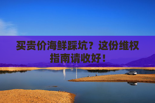 买贵价海鲜踩坑？这份维权指南请收好！