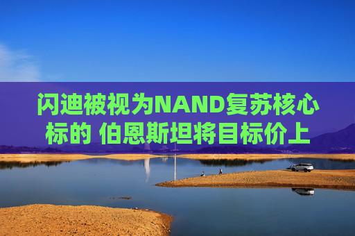 闪迪被视为NAND复苏核心标的 伯恩斯坦将目标价上调至1000美元