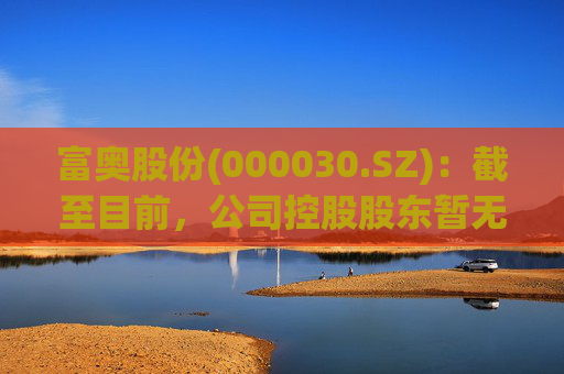 富奥股份(000030.SZ)：截至目前，公司控股股东暂无相关整合计划