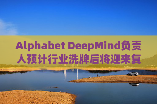 Alphabet DeepMind负责人预计行业洗牌后将迎来复兴