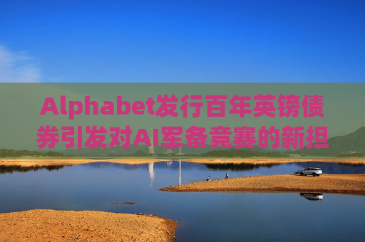 Alphabet发行百年英镑债券引发对AI军备竞赛的新担忧