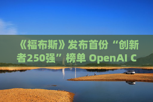 《福布斯》发布首份“创新者250强”榜单 OpenAI CEO排名第6