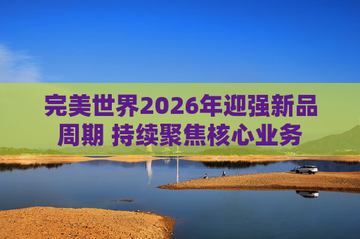 完美世界2026年迎强新品周期 持续聚焦核心业务