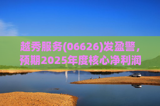 越秀服务(06626)发盈警，预期2025年度核心净利润同比下降约45%至50%