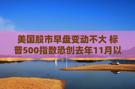 美国股市早盘变动不大 标普500指数恐创去年11月以来表现最糟的一周