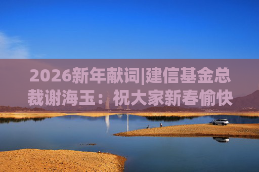 2026新年献词|建信基金总裁谢海玉：祝大家新春愉快，马年吉祥，马到成功