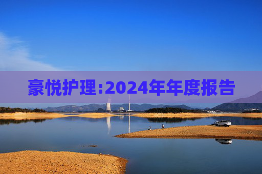 豪悦护理:2024年年度报告