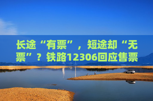 长途“有票”，短途却“无票”？铁路12306回应售票策略