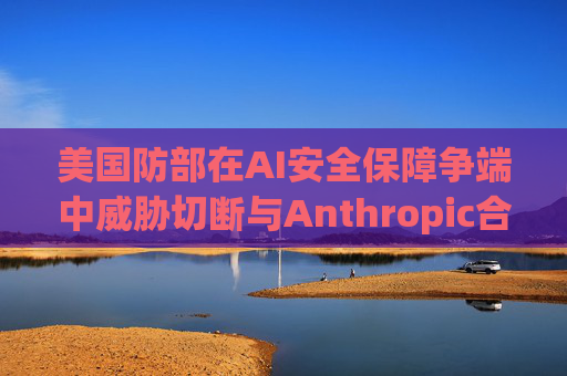 美国防部在AI安全保障争端中威胁切断与Anthropic合作