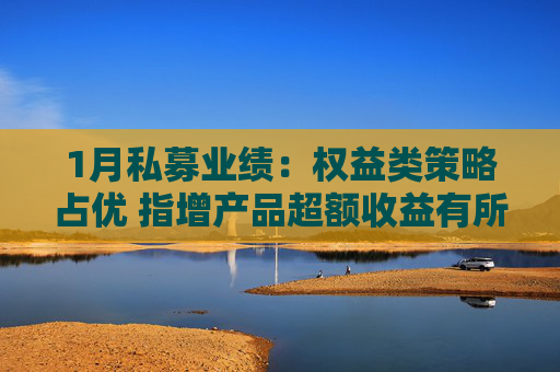 1月私募业绩：权益类策略占优 指增产品超额收益有所分化