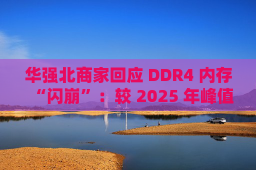 华强北商家回应 DDR4 内存“闪崩”：较 2025 年峰值回落约 10-20%，市场炒作心态有所收敛