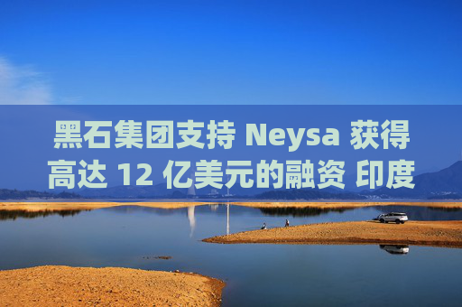 黑石集团支持 Neysa 获得高达 12 亿美元的融资 印度正努力打造国内人工智能基础设施