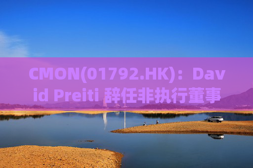 CMON(01792.HK)：David Preiti 辞任非执行董事