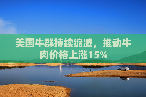 美国牛群持续缩减，推动牛肉价格上涨15%