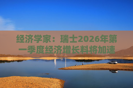 经济学家：瑞士2026年第一季度经济增长料将加速