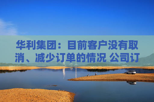 华利集团：目前客户没有取消、减少订单的情况 公司订单正常