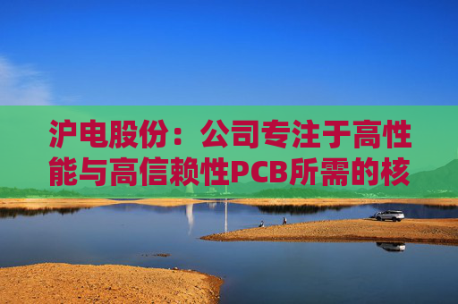 沪电股份：公司专注于高性能与高信赖性PCB所需的核心技术