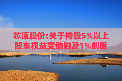 芯原股份:关于持股5%以上股东权益变动触及1%刻度的提示性公告