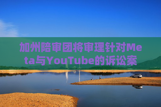 加州陪审团将审理针对Meta与YouTube的诉讼案