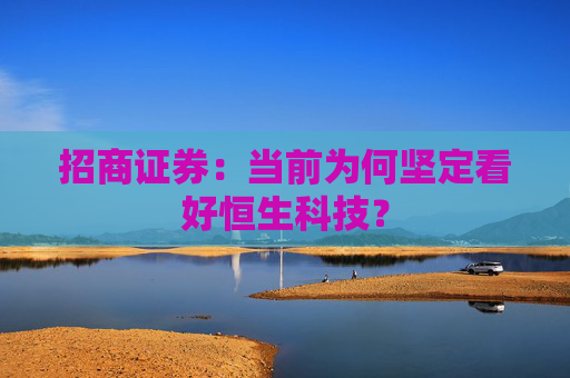 招商证券：当前为何坚定看好恒生科技？