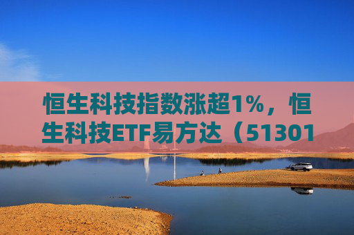 恒生科技指数涨超1%，恒生科技ETF易方达（513010）近6个交易日“吸金”超20亿元