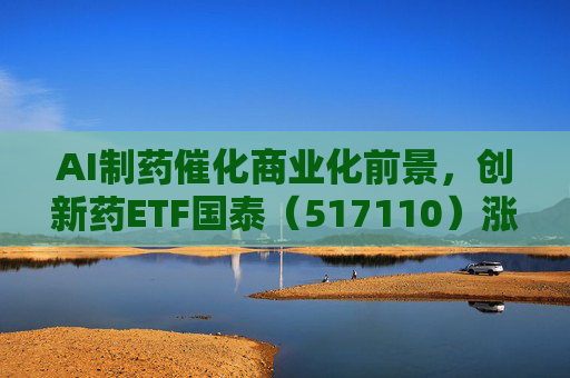AI制药催化商业化前景，创新药ETF国泰（517110）涨超2.4%