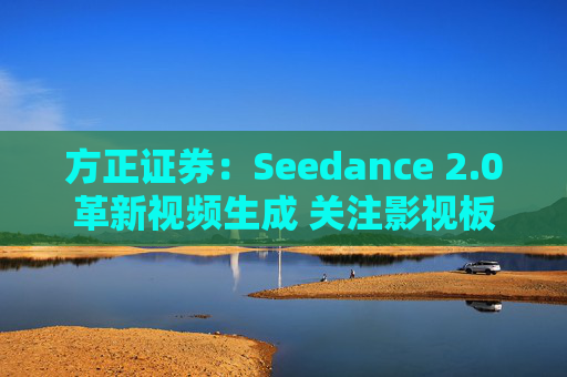 方正证券：Seedance 2.0革新视频生成 关注影视板块低位弹性机会