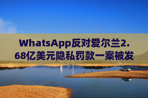 WhatsApp反对爱尔兰2.68亿美元隐私罚款一案被发回下级法庭重审