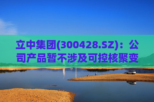 立中集团(300428.SZ)：公司产品暂不涉及可控核聚变领域