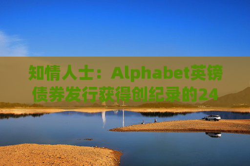 知情人士：Alphabet英镑债券发行获得创纪录的240亿英镑认购订单