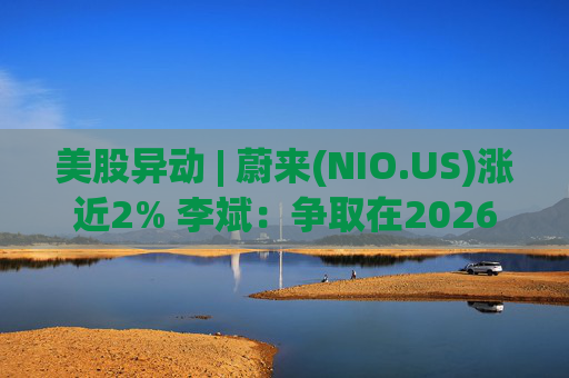 美股异动 | 蔚来(NIO.US)涨近2% 李斌：争取在2026年实现Non-GAAP口径下全年盈利