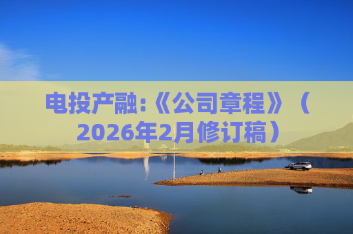 电投产融:《公司章程》（2026年2月修订稿）