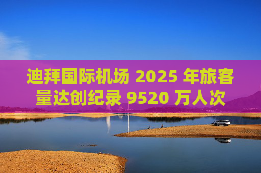 迪拜国际机场 2025 年旅客量达创纪录 9520 万人次
