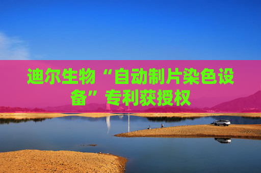 迪尔生物“自动制片染色设备”专利获授权