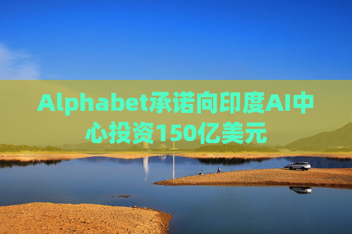 Alphabet承诺向印度AI中心投资150亿美元
