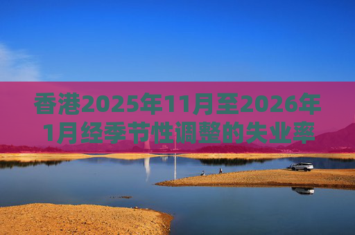香港2025年11月至2026年1月经季节性调整的失业率为3.9% 就业不足率维持1.7%