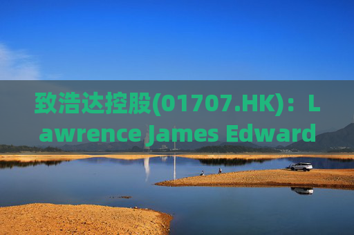 致浩达控股(01707.HK)：Lawrence James Edwards获委任为独立非执行董事